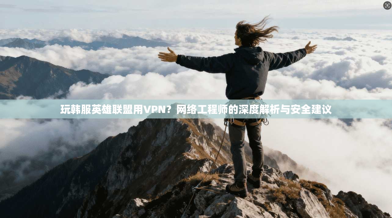 玩韩服英雄联盟用VPN？网络工程师的深度解析与安全建议
