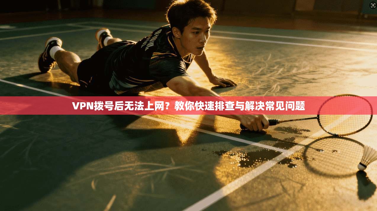 VPN拨号后无法上网？教你快速排查与解决常见问题