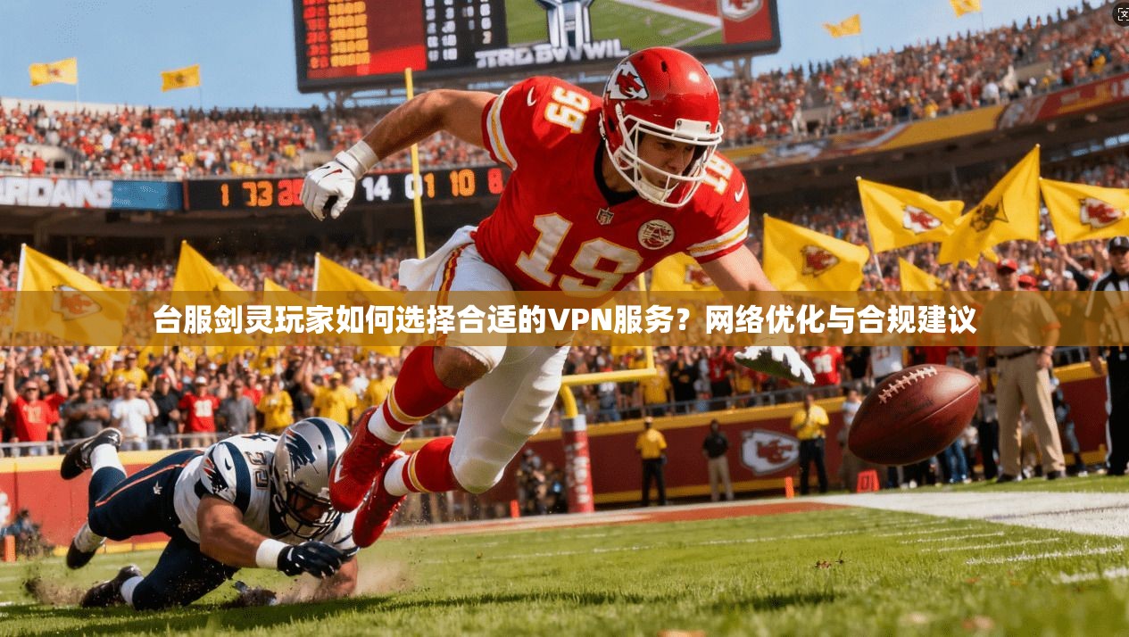 台服剑灵玩家如何选择合适的VPN服务？网络优化与合规建议