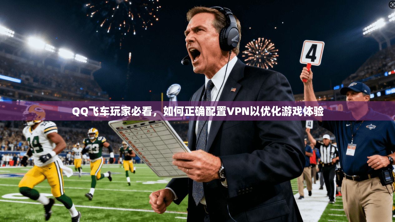 QQ飞车玩家必看，如何正确配置VPN以优化游戏体验