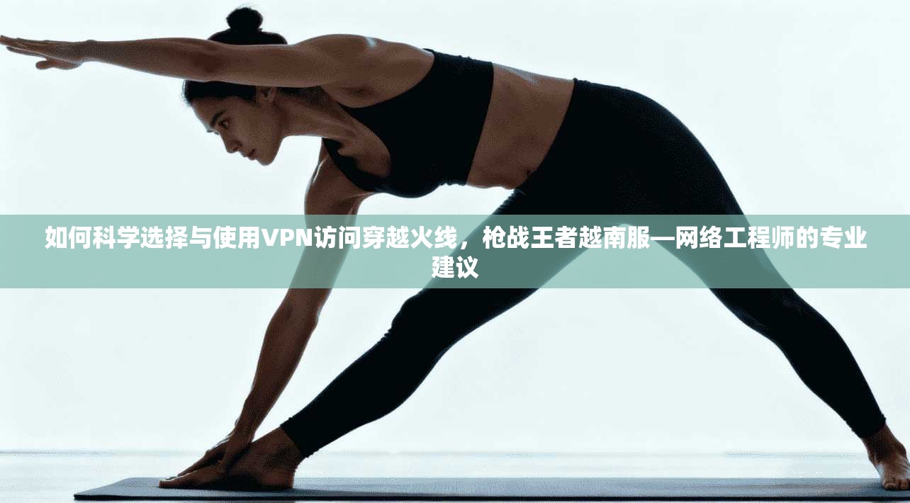 如何科学选择与使用VPN访问穿越火线，枪战王者越南服—网络工程师的专业建议