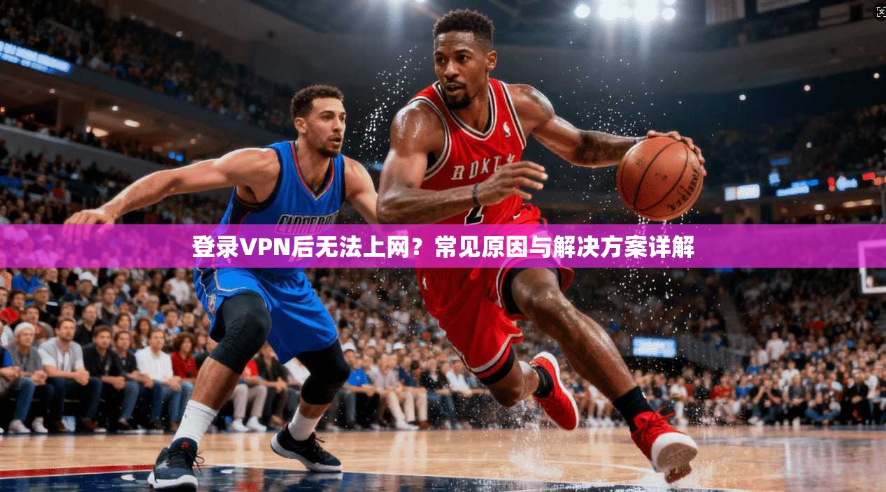 登录VPN后无法上网？常见原因与解决方案详解