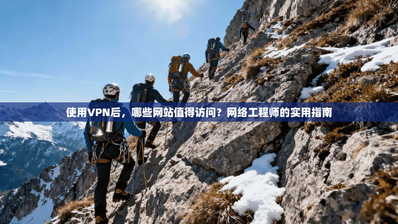 使用VPN后，哪些网站值得访问？网络工程师的实用指南