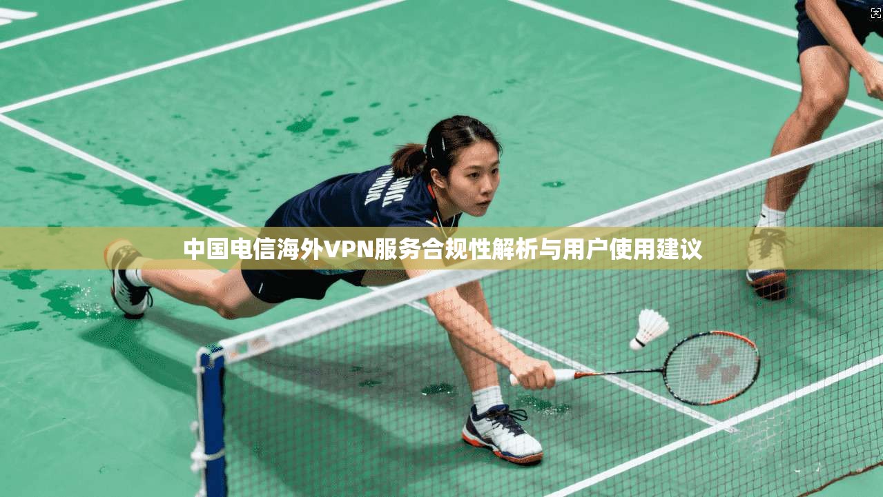 中国电信海外VPN服务合规性解析与用户使用建议