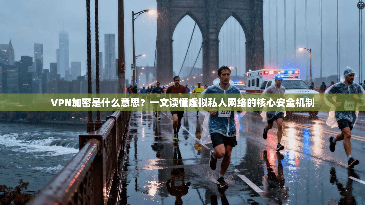 VPN加密是什么意思？一文读懂虚拟私人网络的核心安全机制