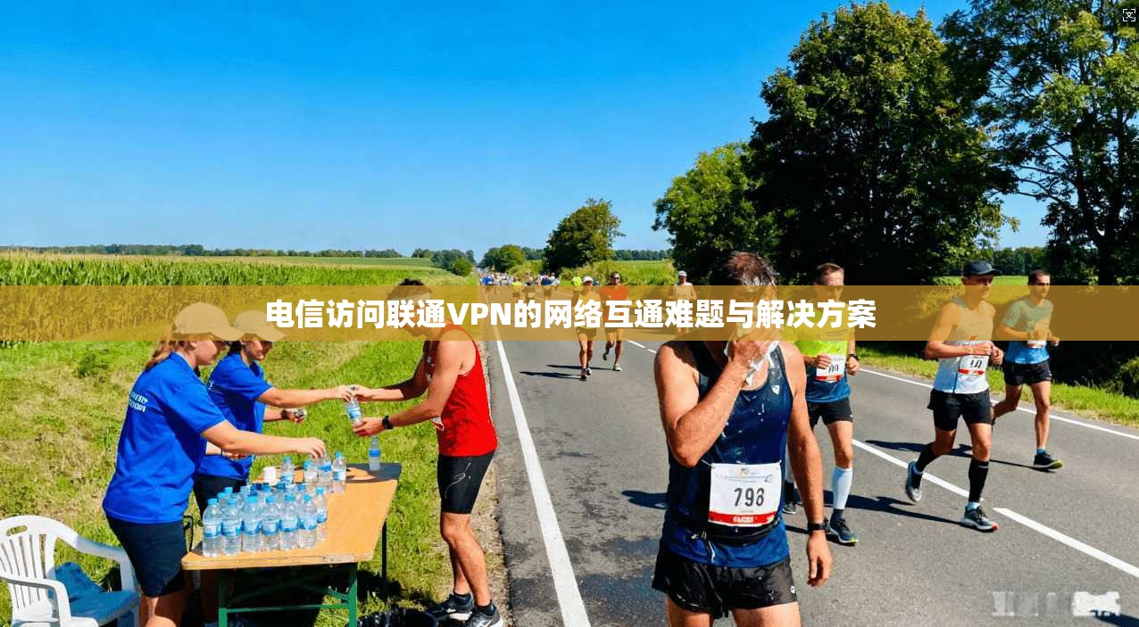 电信访问联通VPN的网络互通难题与解决方案