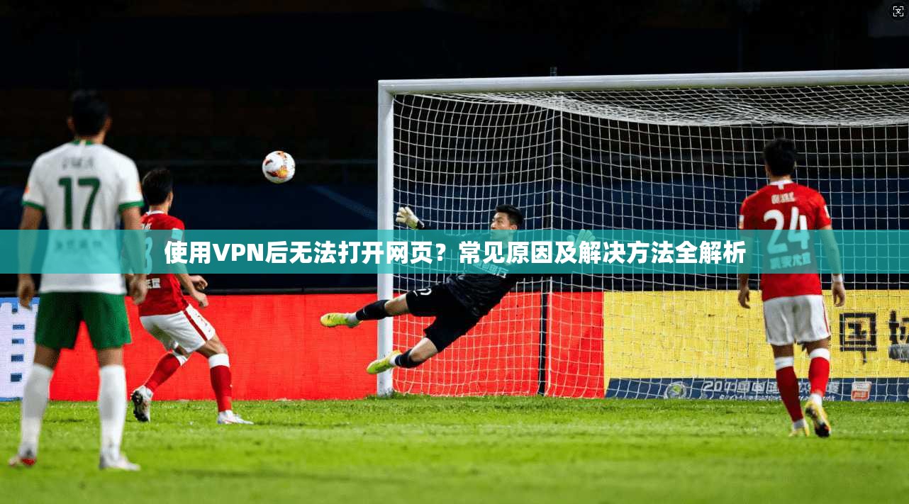 使用VPN后无法打开网页？常见原因及解决方法全解析