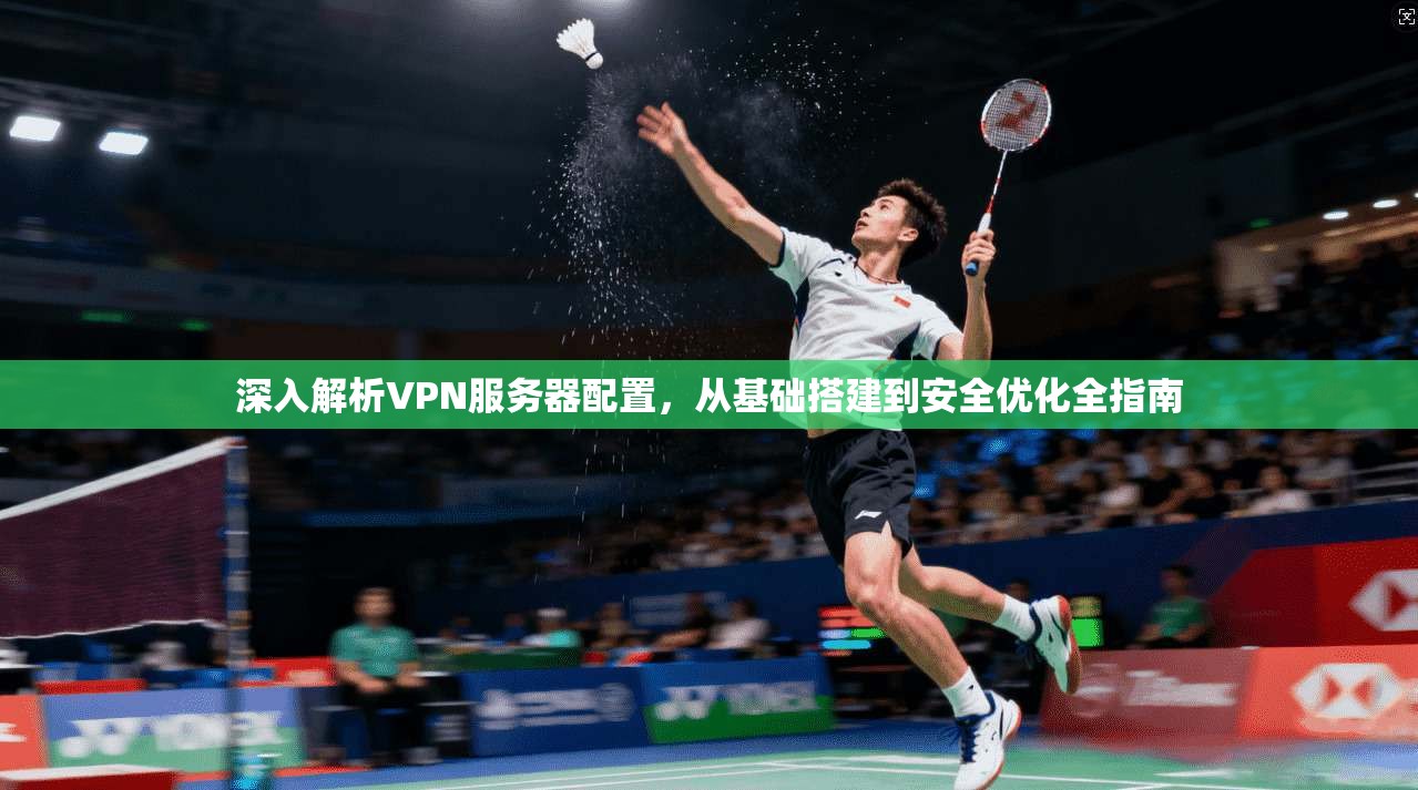 深入解析VPN服务器配置,从基础搭建到安全优化全指南