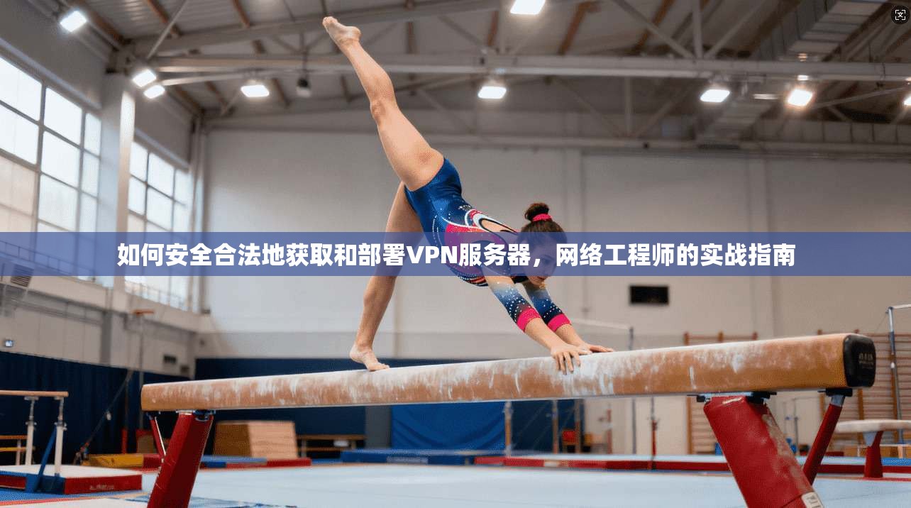 如何安全合法地获取和部署VPN服务器，网络工程师的实战指南