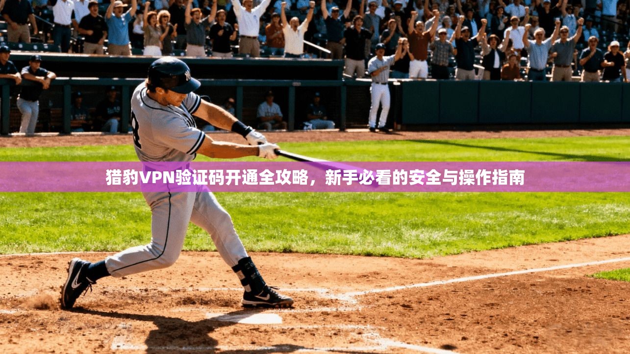 猎豹VPN验证码开通全攻略，新手必看的安全与操作指南