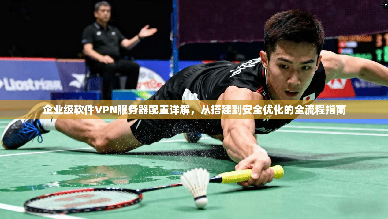 企业级软件VPN服务器配置详解,从搭建到安全优化的全流程指南