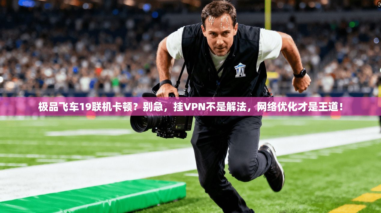 极品飞车19联机卡顿？别急，挂VPN不是解法，网络优化才是王道！
