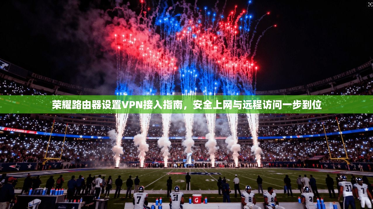 荣耀路由器设置VPN接入指南，安全上网与远程访问一步到位