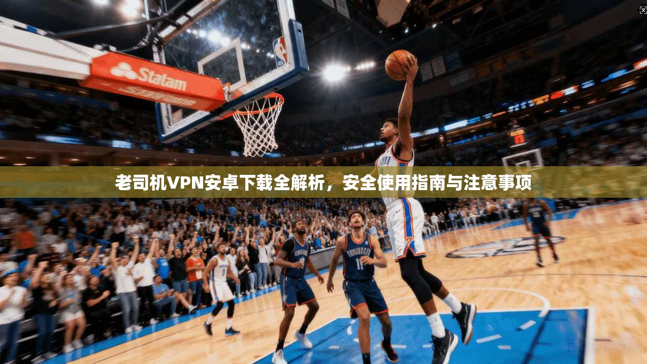 老司机VPN安卓下载全解析，安全使用指南与注意事项