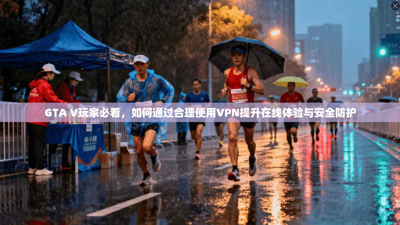 GTA V玩家必看，如何通过合理使用VPN提升在线体验与安全防护
