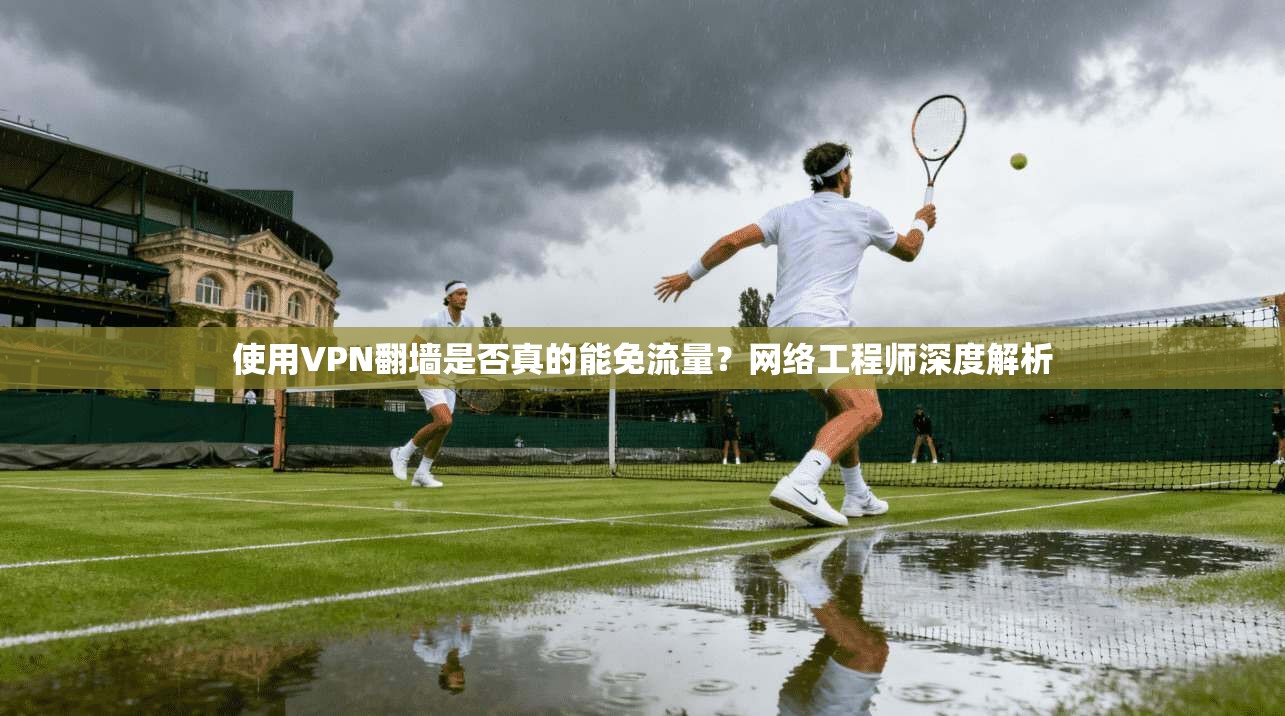 使用VPN翻墙是否真的能免流量？网络工程师深度解析