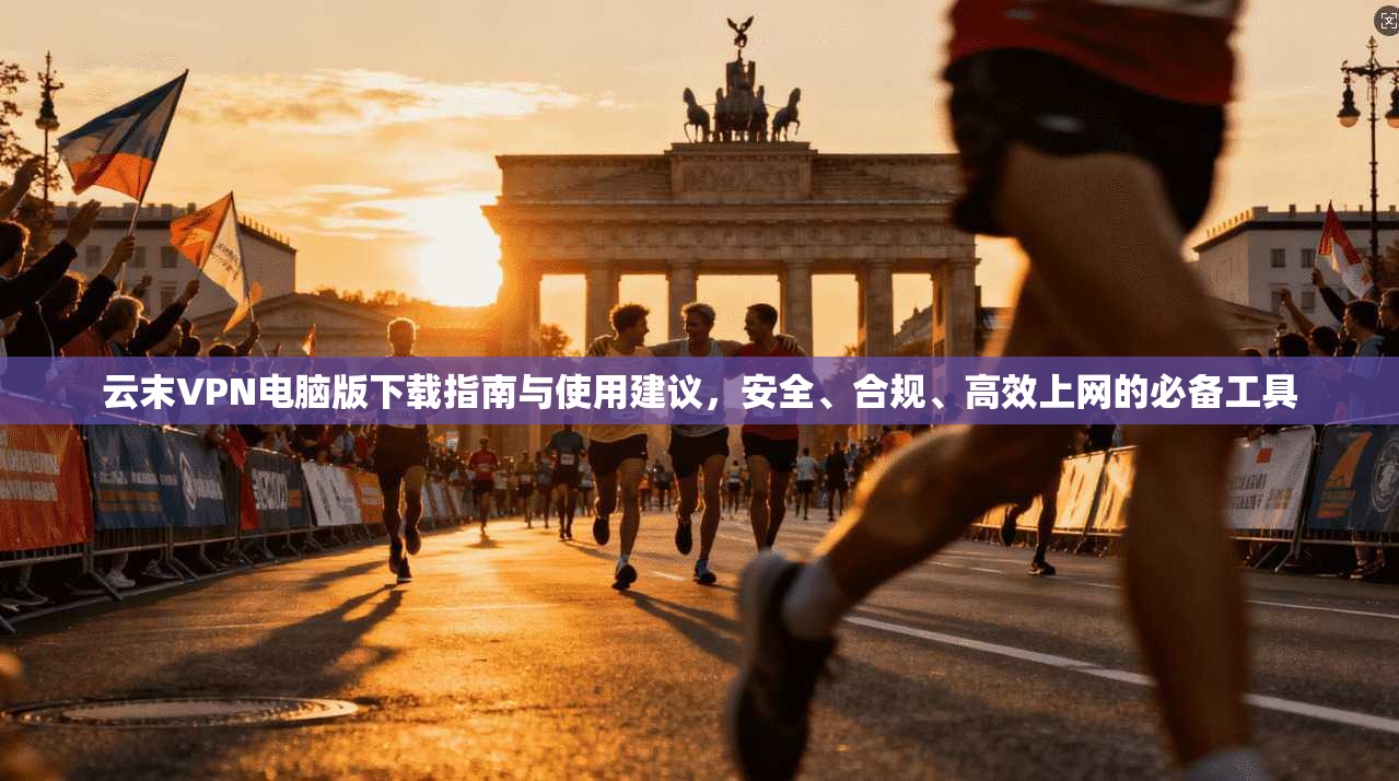 云末VPN电脑版下载指南与使用建议,安全、合规、高效上网的必备工具