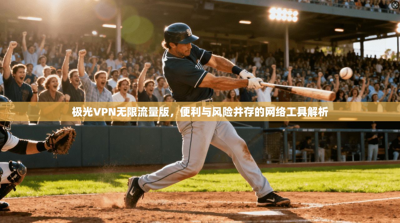 极光VPN无限流量版,便利与风险并存的网络工具解析