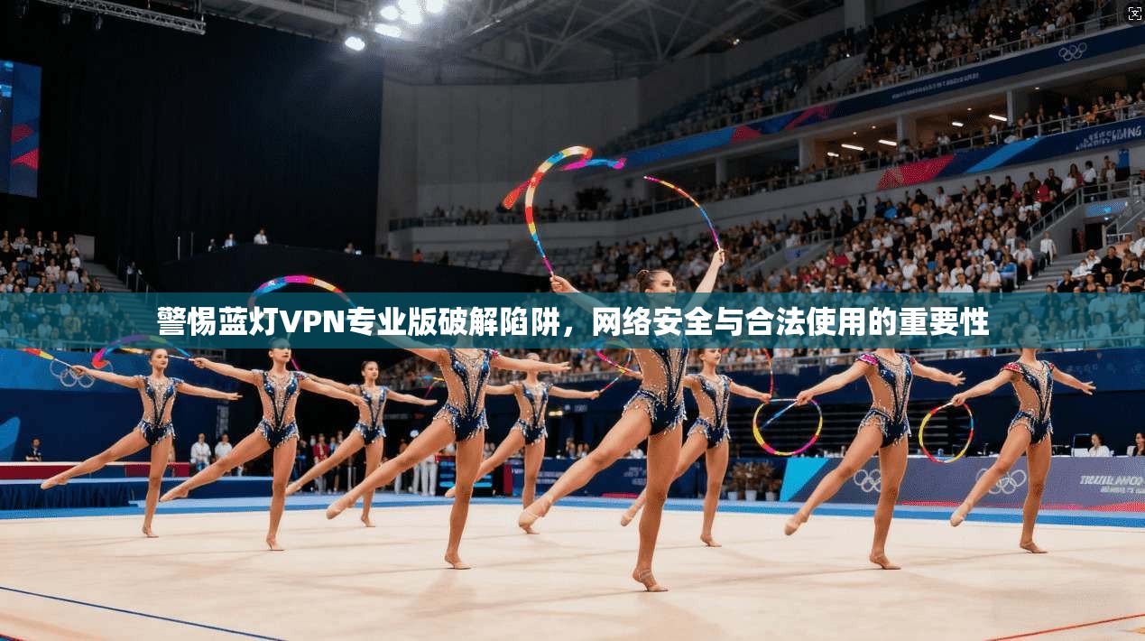 警惕蓝灯VPN专业版破解陷阱,网络安全与合法使用的重要性