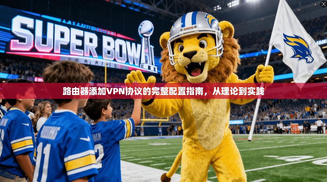 路由器添加VPN协议的完整配置指南,从理论到实践