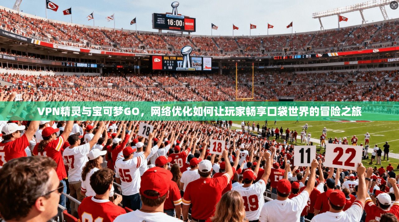 VPN精灵与宝可梦GO，网络优化如何让玩家畅享口袋世界的冒险之旅