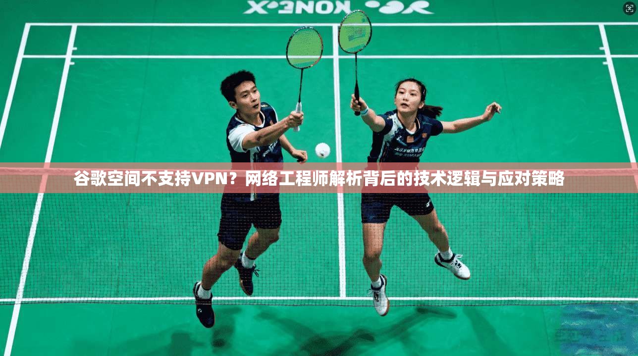 谷歌空间不支持VPN?网络工程师解析背后的技术逻辑与应对策略