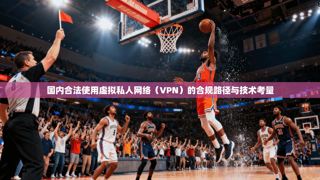 国内合法使用虚拟私人网络(VPN)的合规路径与技术考量