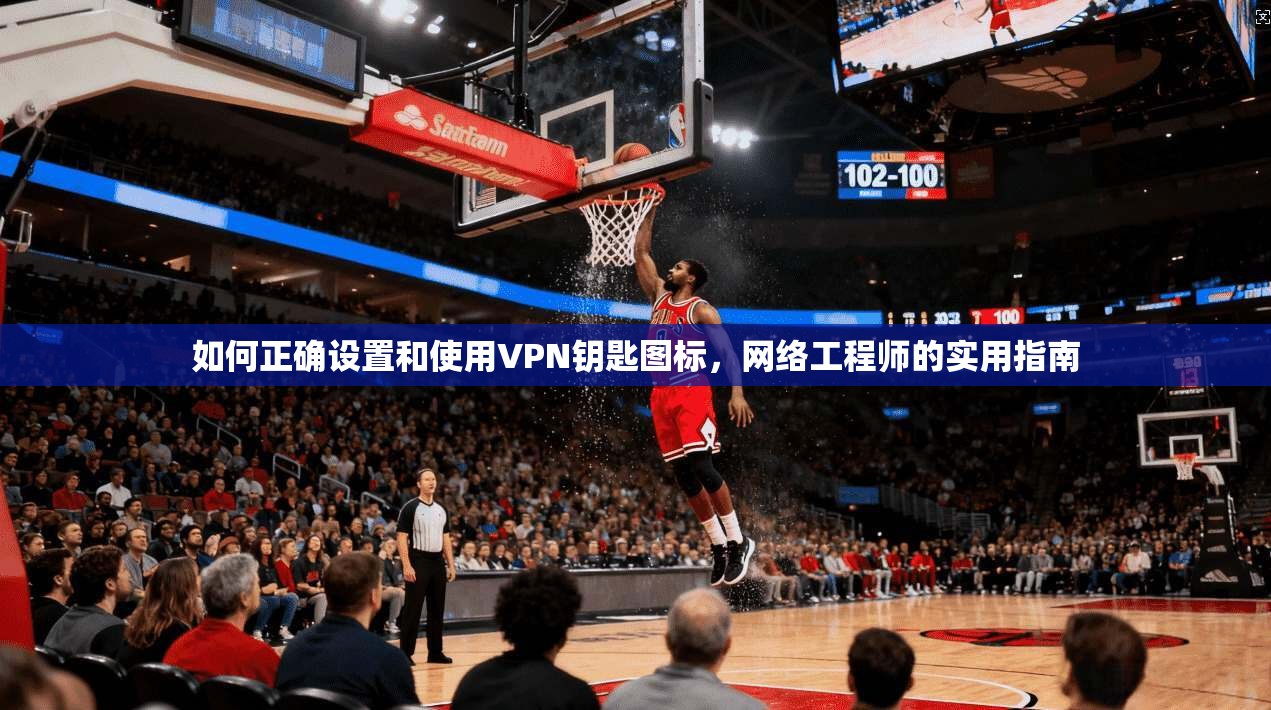 如何正确设置和使用VPN钥匙图标,网络工程师的实用指南