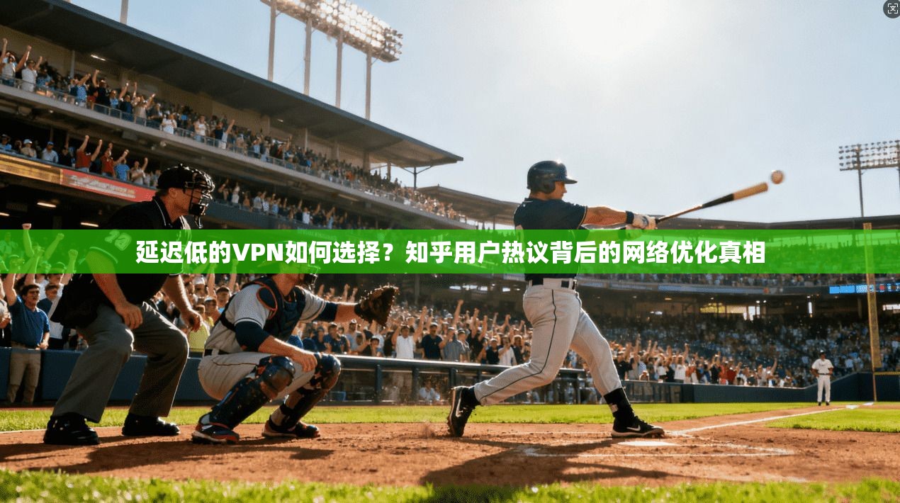延迟低的VPN如何选择?知乎用户热议背后的网络优化真相