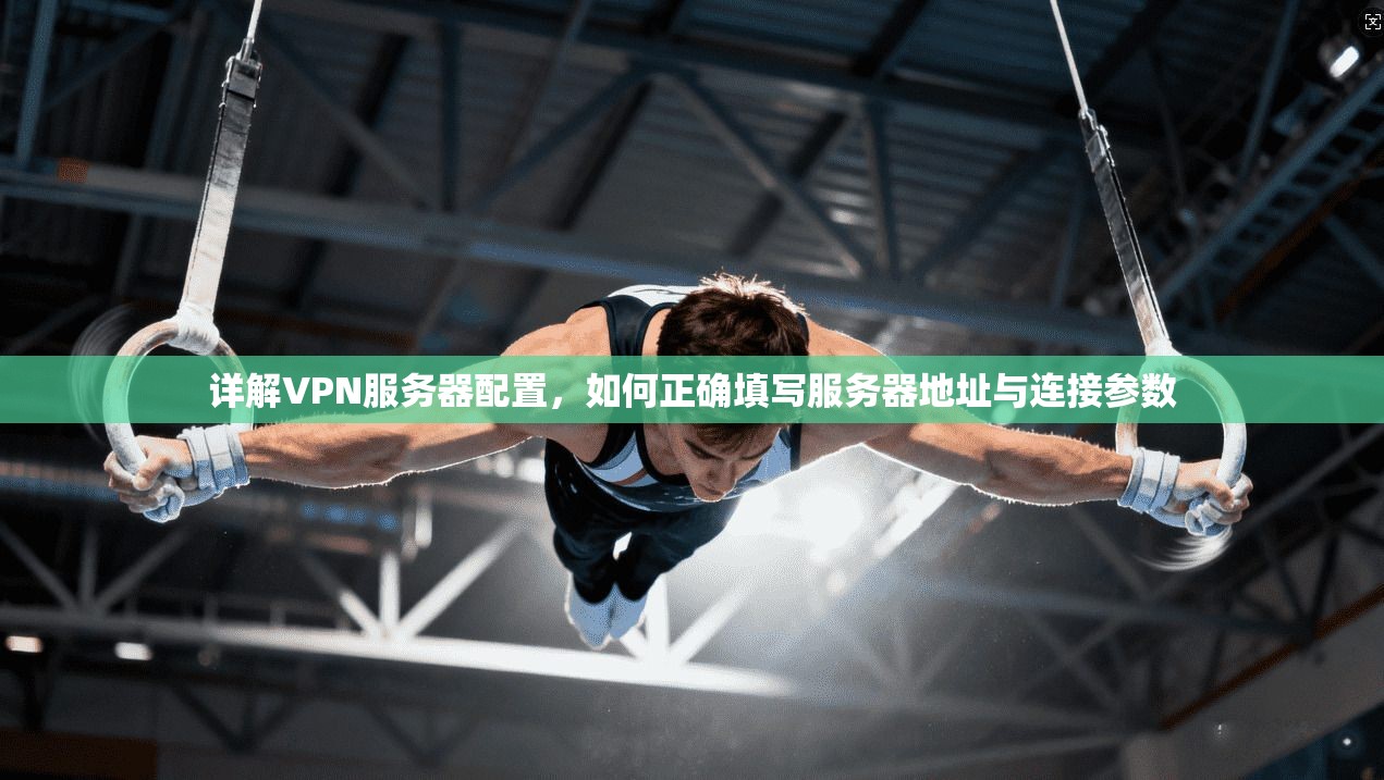 详解VPN服务器配置,如何正确填写服务器地址与连接参数