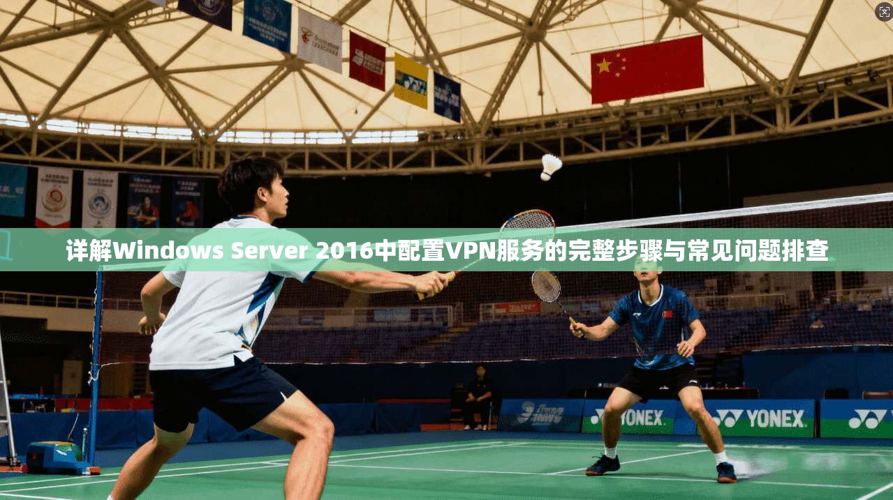 详解Windows Server 2016中配置VPN服务的完整步骤与常见问题排查