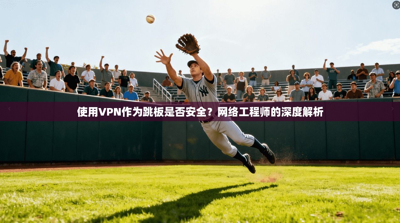 使用VPN作为跳板是否安全?网络工程师的深度解析