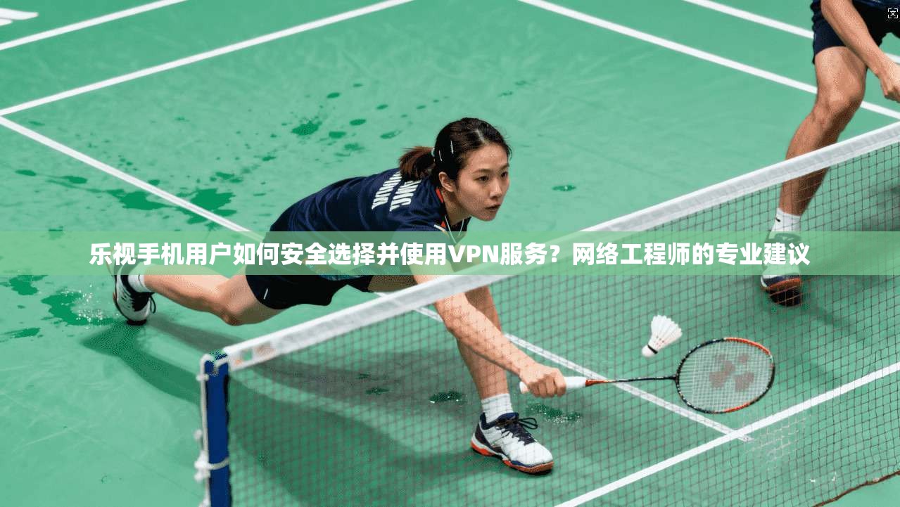 乐视手机用户如何安全选择并使用VPN服务?网络工程师的专业建议