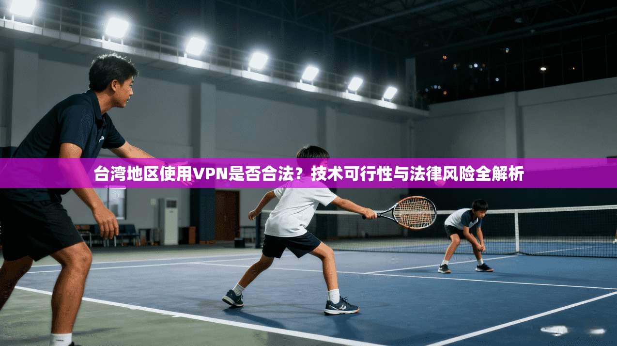 台湾地区使用VPN是否合法?技术可行性与法律风险全解析