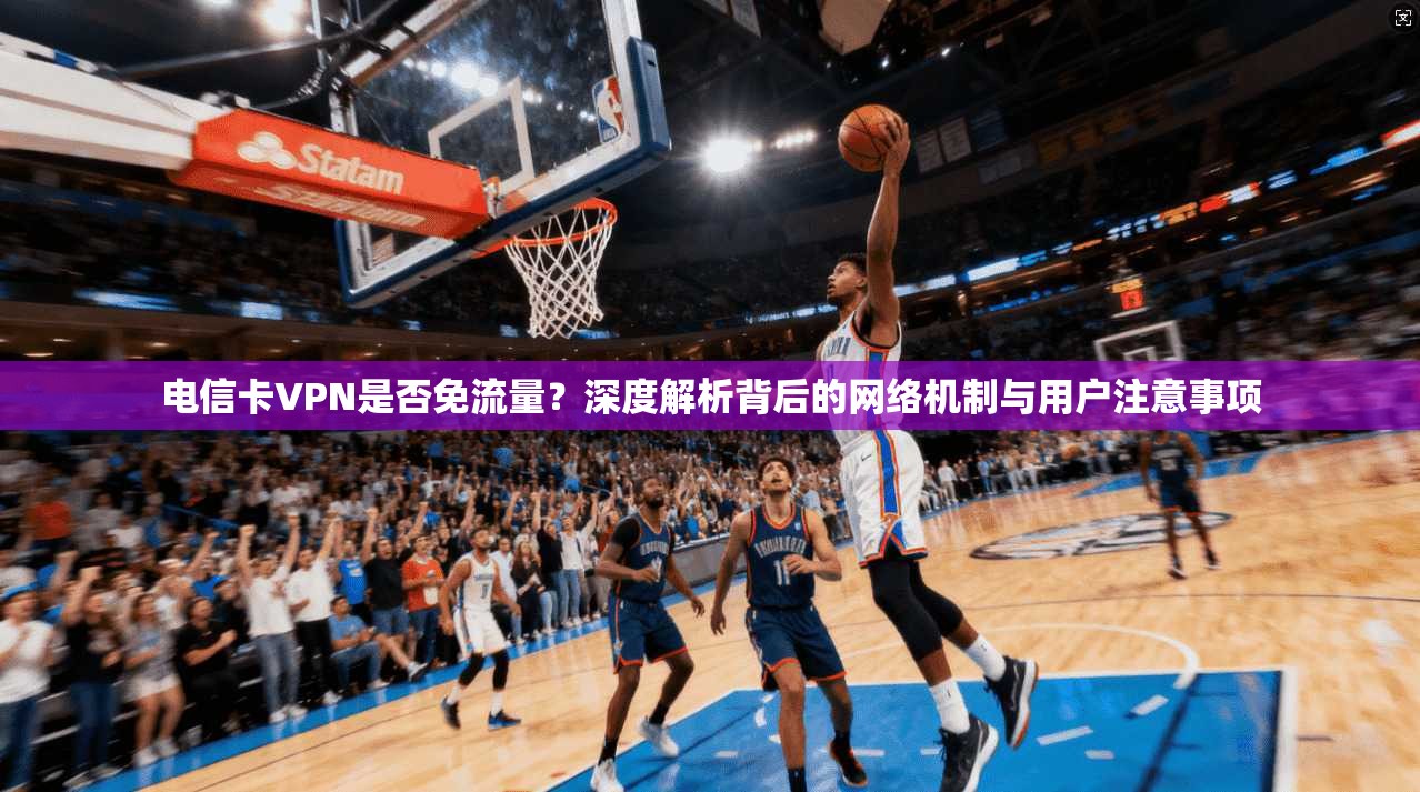 电信卡VPN是否免流量?深度解析背后的网络机制与用户注意事项