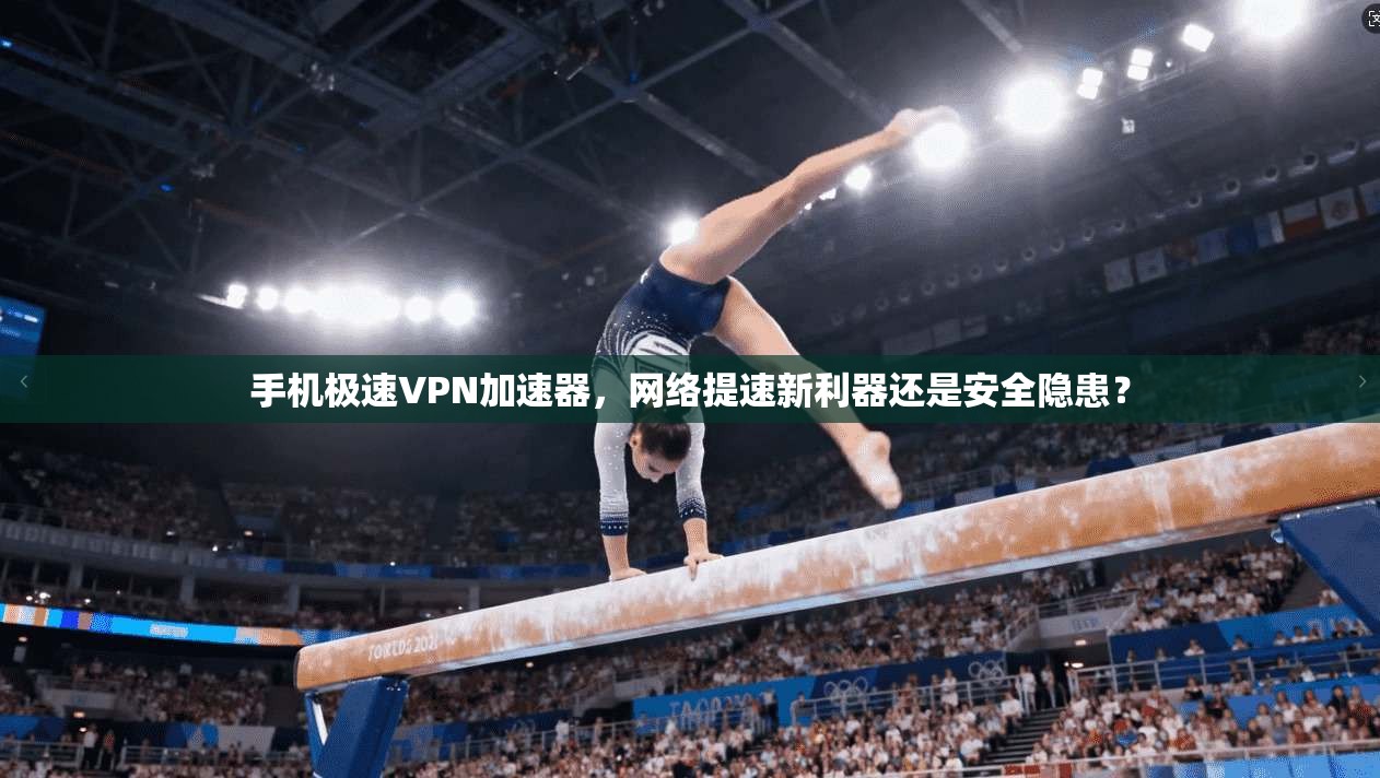手机极速VPN加速器,网络提速新利器还是安全隐患?