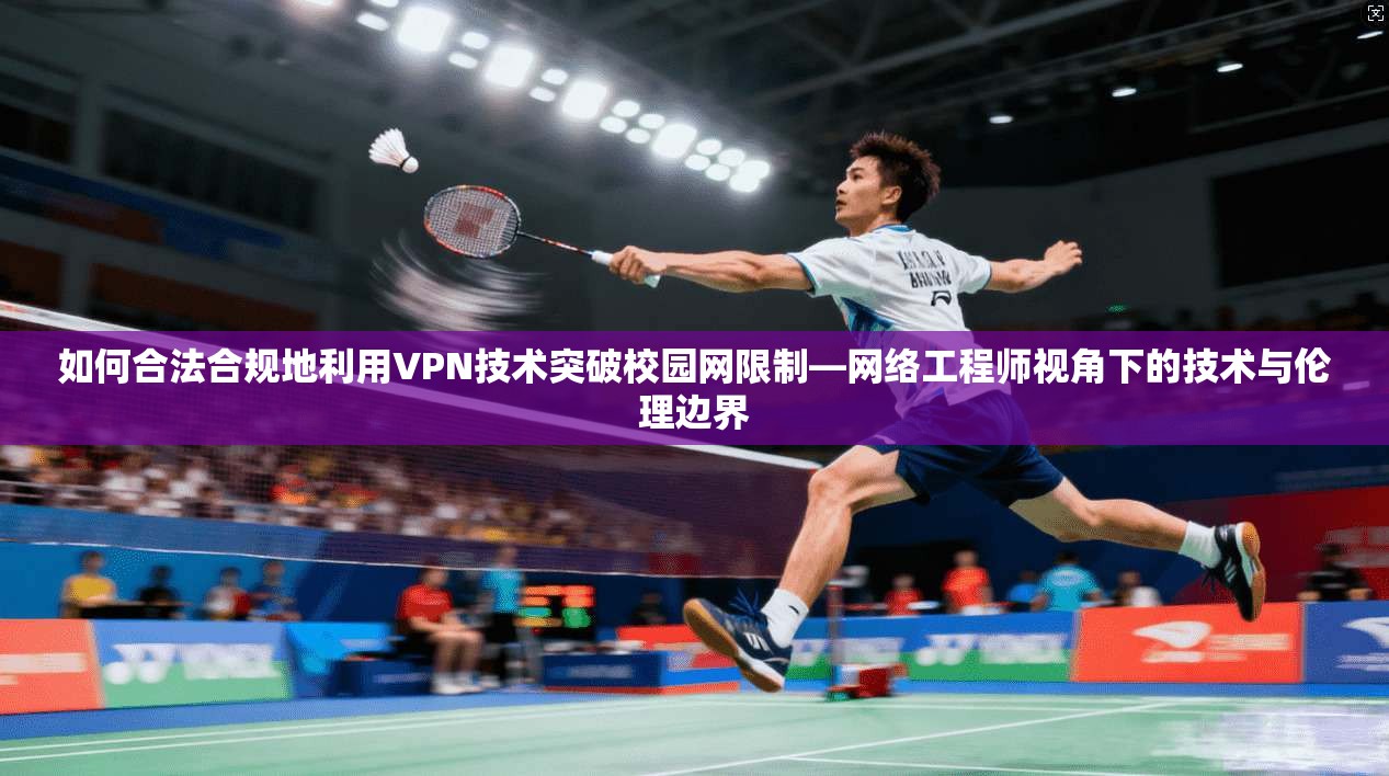 如何合法合规地利用VPN技术突破校园网限制—网络工程师视角下的技术与伦理边界