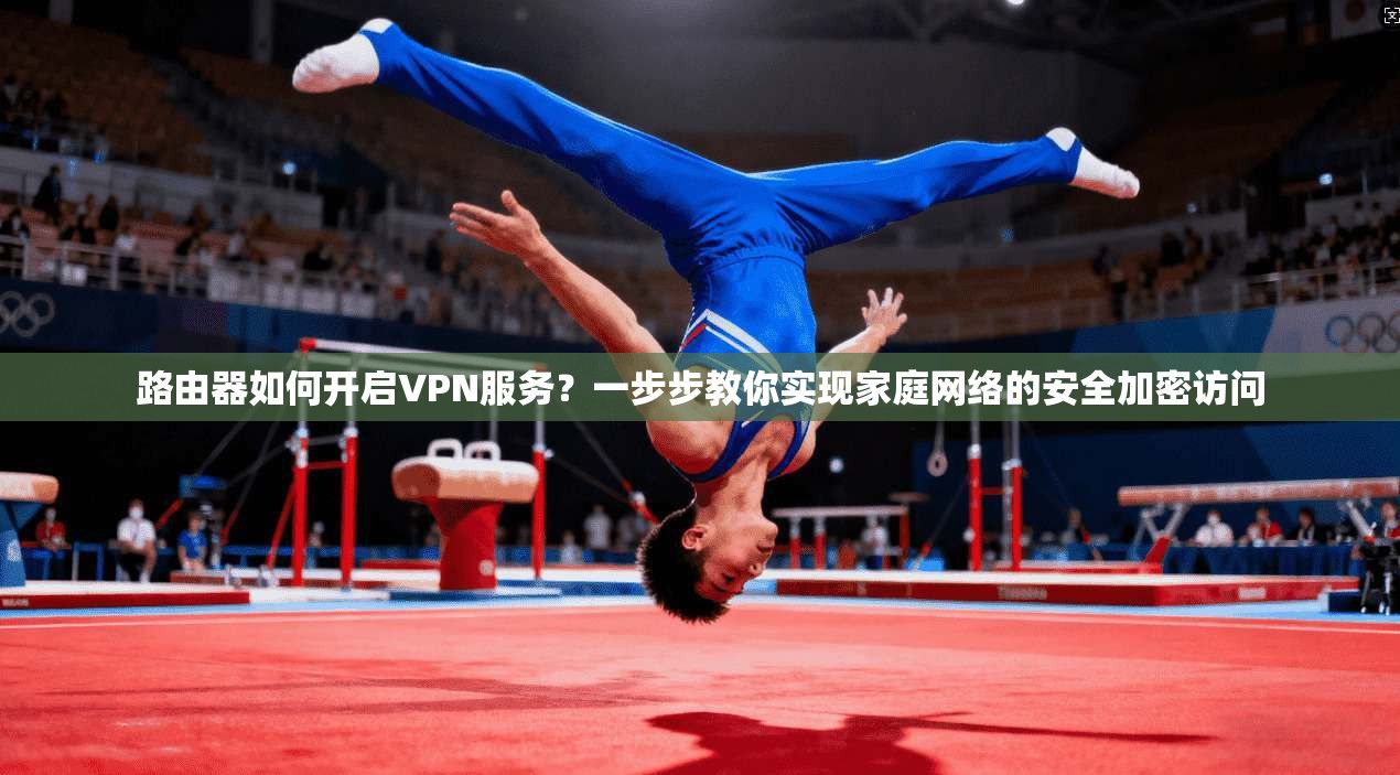 路由器如何开启VPN服务?一步步教你实现家庭网络的安全加密访问