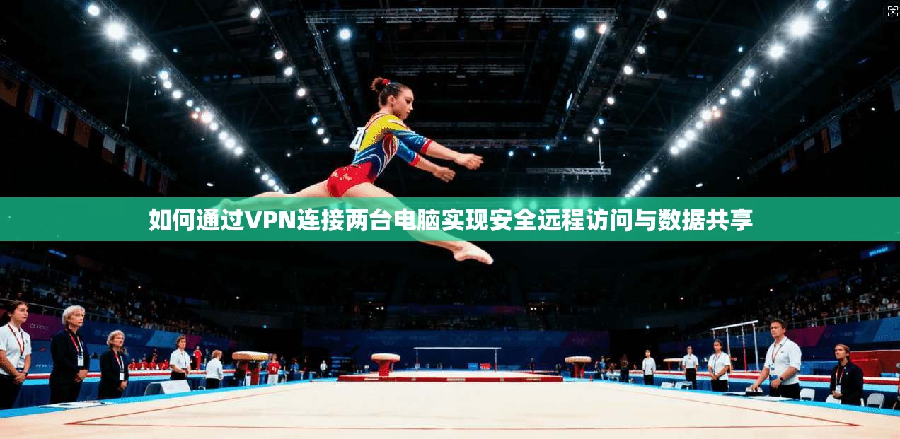 如何通过VPN连接两台电脑实现安全远程访问与数据共享