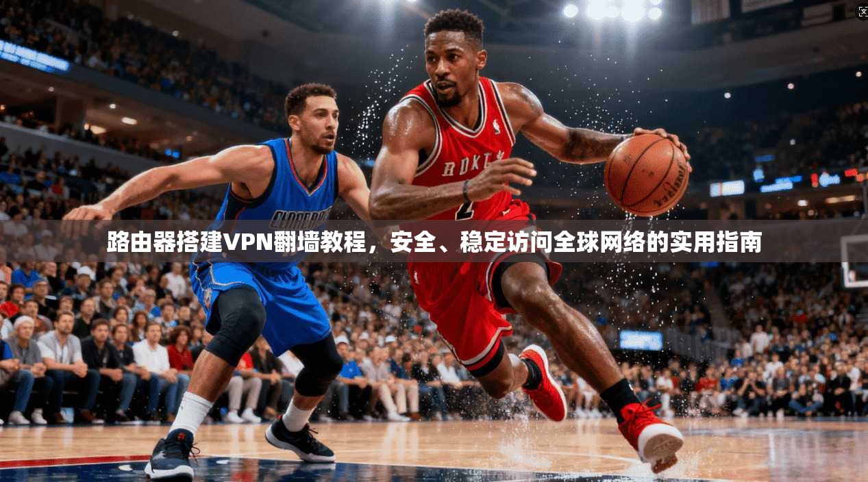 路由器搭建VPN翻墙教程,安全、稳定访问全球网络的实用指南