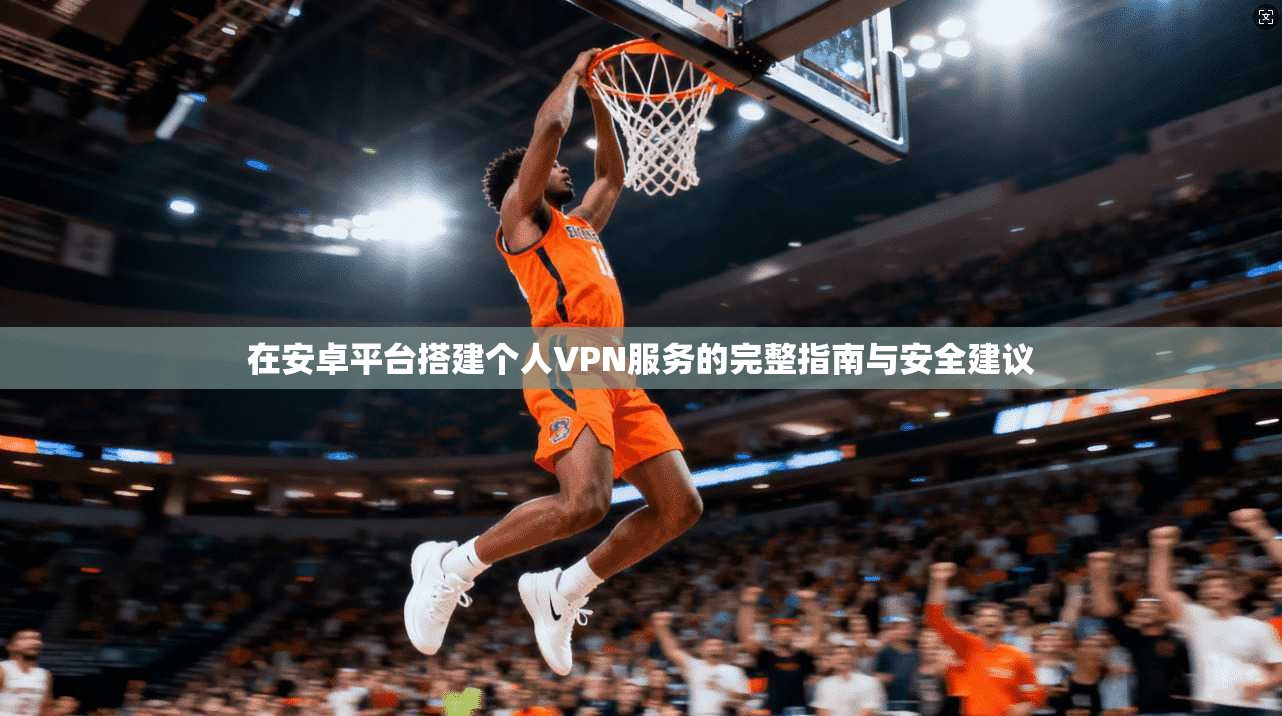 在安卓平台搭建个人VPN服务的完整指南与安全建议
