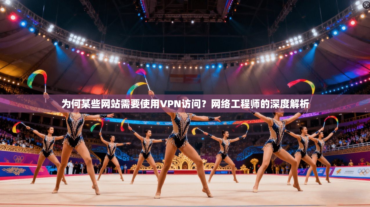 为何某些网站需要使用VPN访问？网络工程师的深度解析