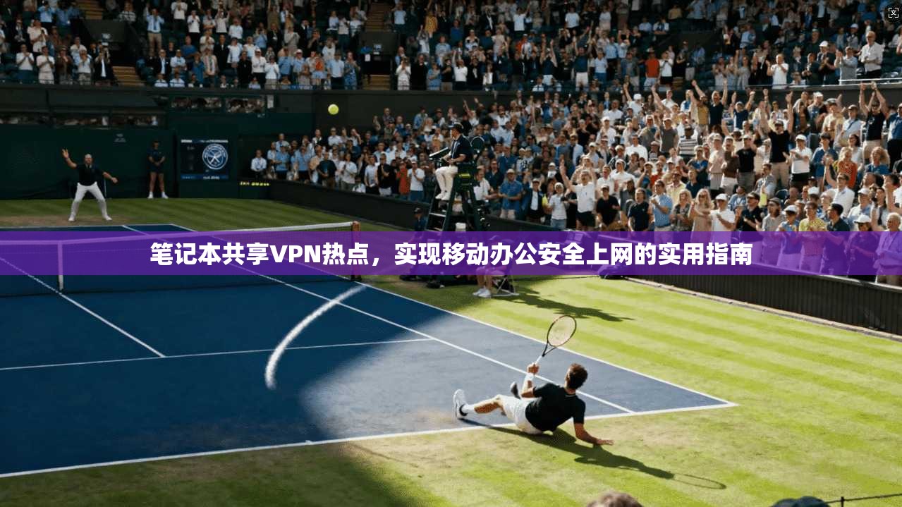 笔记本共享VPN热点，实现移动办公安全上网的实用指南
