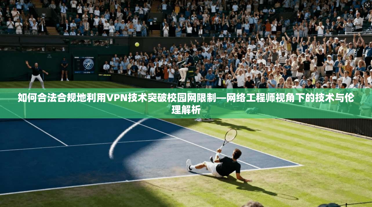 如何合法合规地利用VPN技术突破校园网限制—网络工程师视角下的技术与伦理解析