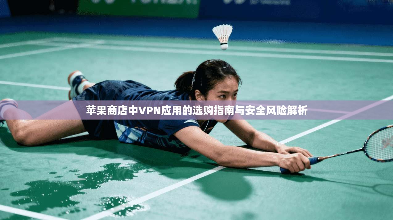 苹果商店中VPN应用的选购指南与安全风险解析