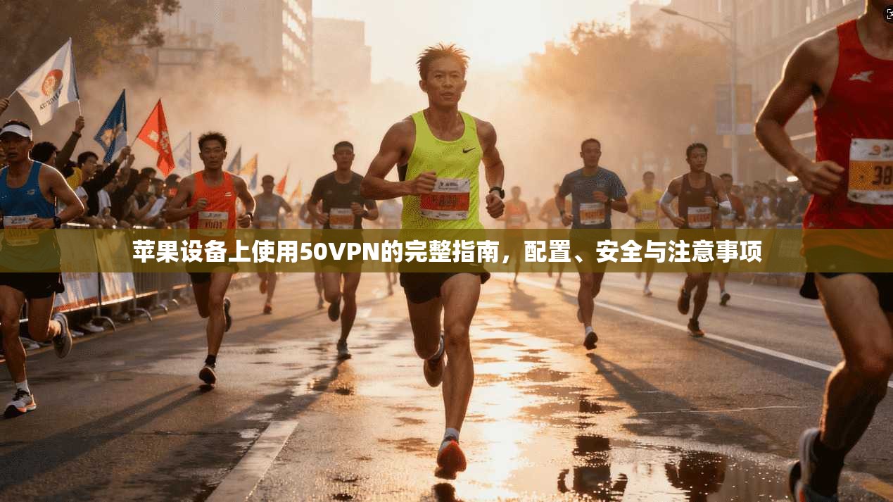 苹果设备上使用50VPN的完整指南，配置、安全与注意事项