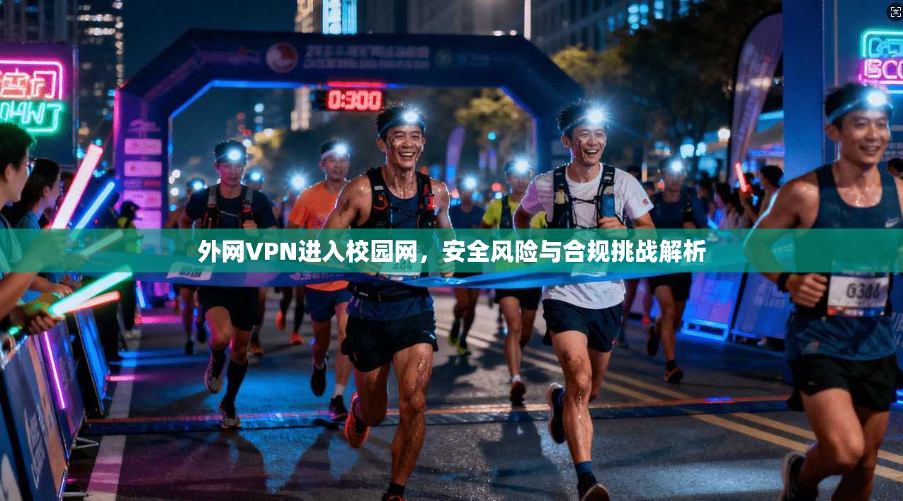 外网VPN进入校园网,安全风险与合规挑战解析