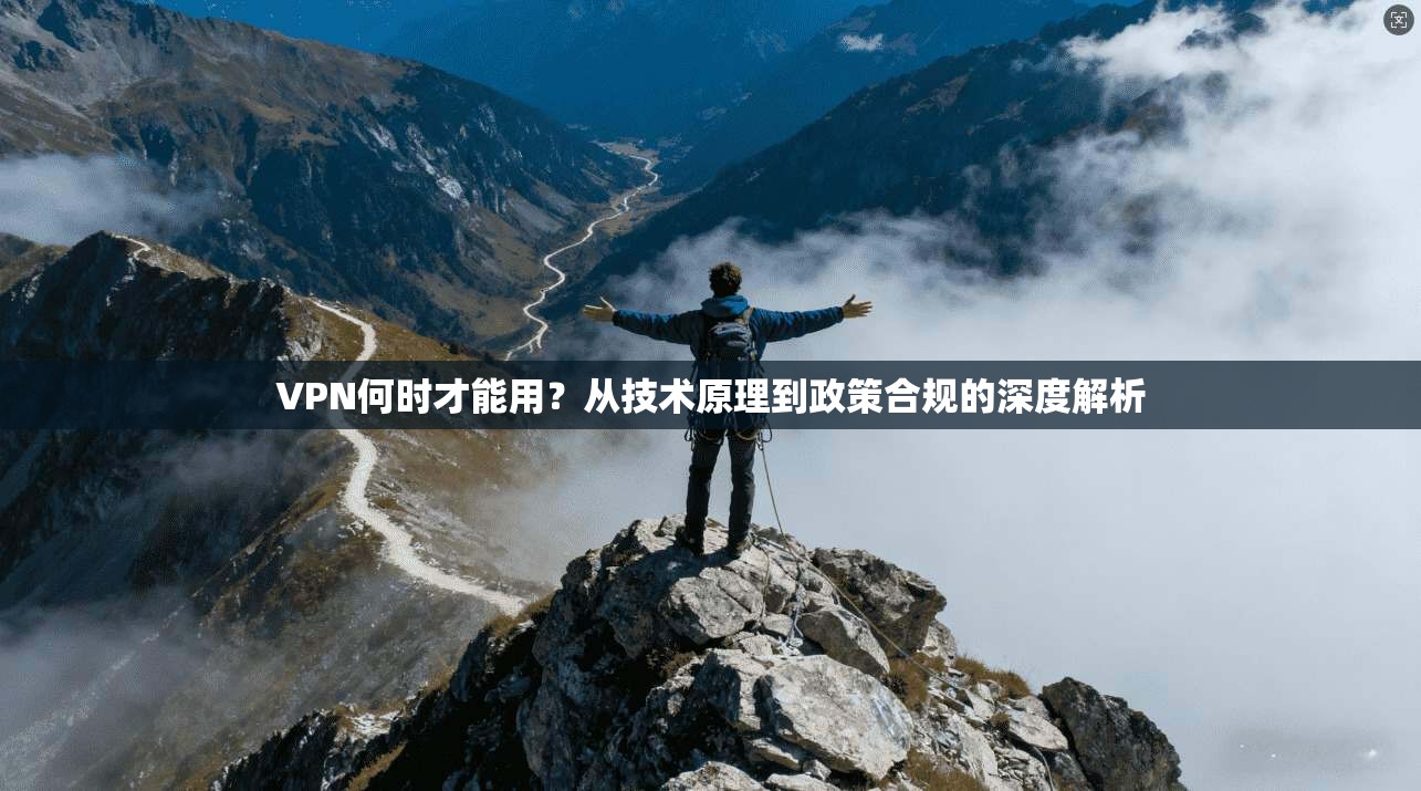 VPN何时才能用？从技术原理到政策合规的深度解析