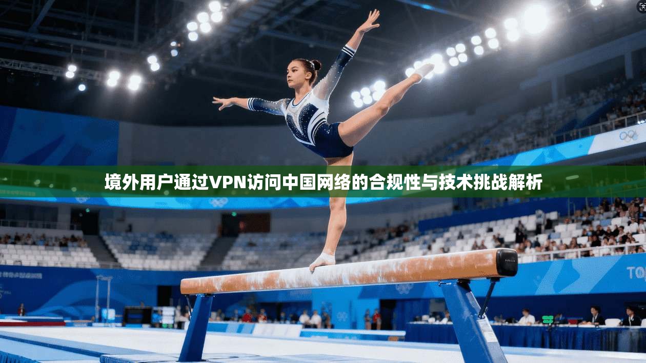 境外用户通过VPN访问中国网络的合规性与技术挑战解析