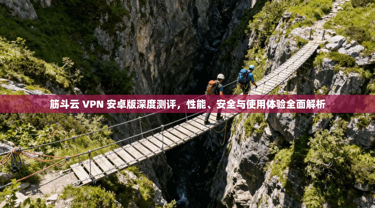 筋斗云 VPN 安卓版深度测评,性能、安全与使用体验全面解析